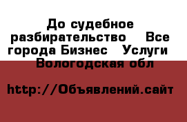 До судебное разбирательство. - Все города Бизнес » Услуги   . Вологодская обл.